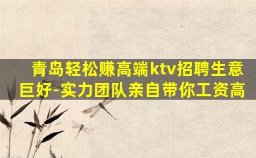 青岛轻松赚高端ktv招聘生意巨好-实力团队亲自带你工资高